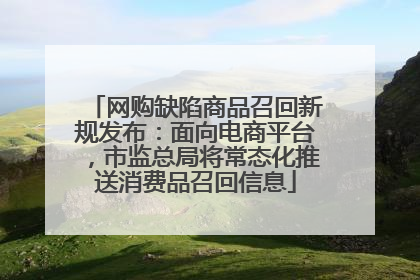 网购缺陷商品召回新规发布：面向电商平台，市监总局将常态化推送消费品召回信息