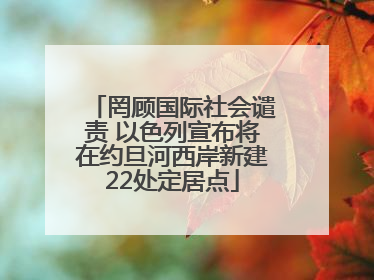 罔顾国际社会谴责 以色列宣布将在约旦河西岸新建22处定居点