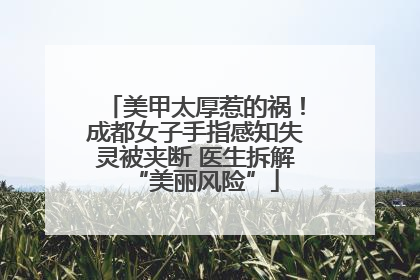 美甲太厚惹的祸！成都女子手指感知失灵被夹断 医生拆解“美丽风险”