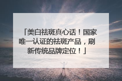 美白祛斑真心话！国家唯一认证的祛斑产品，刷新传统品牌定位！