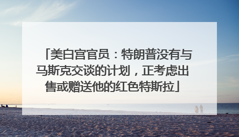 美白宫官员：特朗普没有与马斯克交谈的计划，正考虑出售或赠送他的红色特斯拉