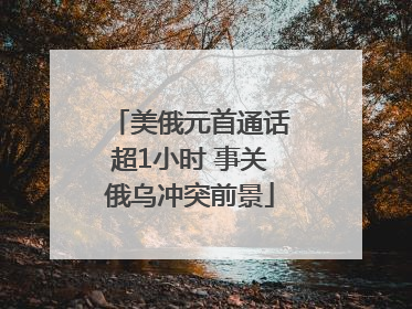 美俄元首通话超1小时 事关俄乌冲突前景
