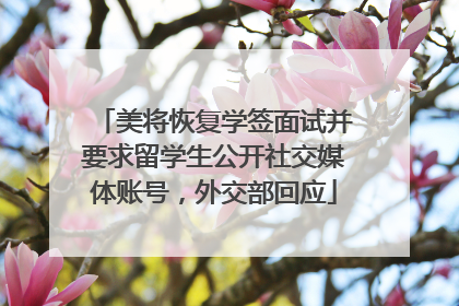 美将恢复学签面试并要求留学生公开社交媒体账号，外交部回应