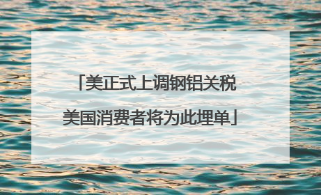 美正式上调钢铝关税 美国消费者将为此埋单