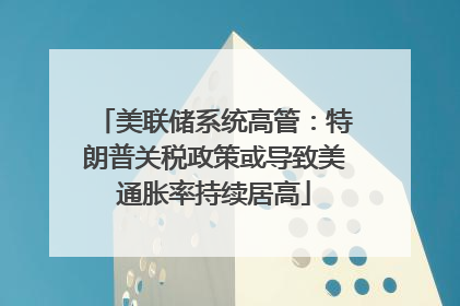 美联储系统高管：特朗普关税政策或导致美通胀率持续居高