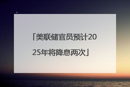 美联储官员预计2025年将降息两次