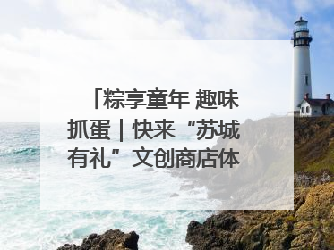 粽享童年 趣味抓蛋｜快来“苏城有礼”文创商店体验民俗活动