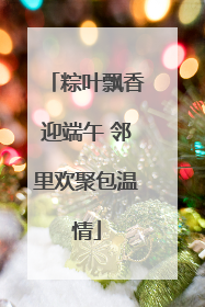 粽叶飘香迎端午 邻里欢聚包温情