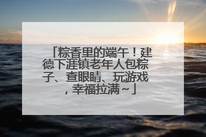 粽香里的端午！建德下涯镇老年人包粽子、查眼睛、玩游戏，幸福拉满～