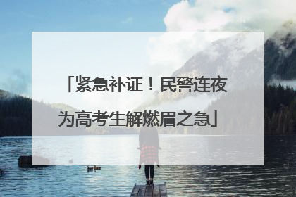 紧急补证！民警连夜为高考生解燃眉之急