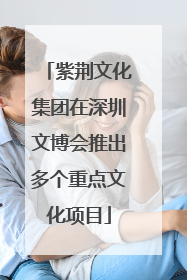 紫荆文化集团在深圳文博会推出多个重点文化项目