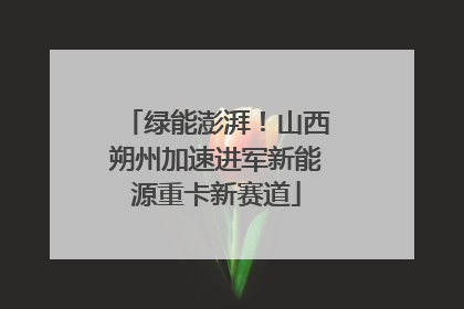 绿能澎湃！山西朔州加速进军新能源重卡新赛道