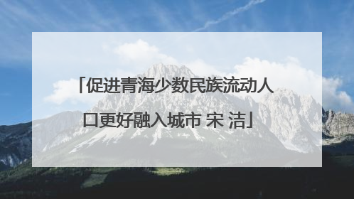 促进青海少数民族流动人口更好融入城市 宋 洁