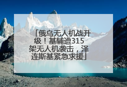 俄乌无人机战升级！基辅遭315架无人机袭击，泽连斯基紧急求援