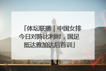 体坛联播｜中国女排今日对阵比利时，国足抵达雅加达后首训
