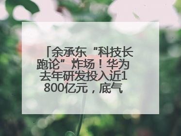 余承东“科技长跑论”炸场！华为去年研发投入近1800亿元，底气何在？
