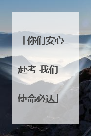 你们安心赴考 我们使命必达