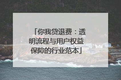 你我贷退费：透明流程与用户权益保障的行业范本