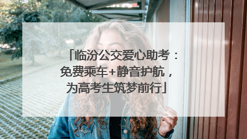 临汾公交爱心助考：免费乘车+静音护航，为高考生筑梦前行