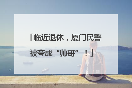 临近退休，厦门民警被夸成“帅哥”！