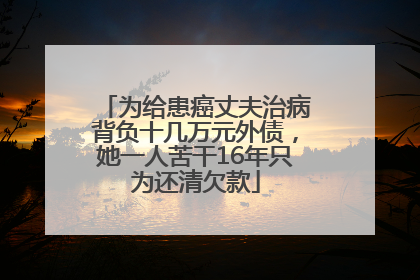 为给患癌丈夫治病背负十几万元外债，她一人苦干16年只为还清欠款