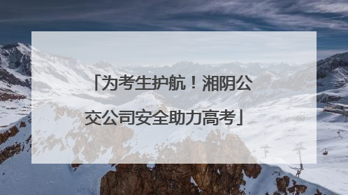 为考生护航！湘阴公交公司安全助力高考