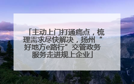 主动上门打通痛点，梳理需求尽快解决，扬州“好地方e路行”交管政务服务走进规上企业