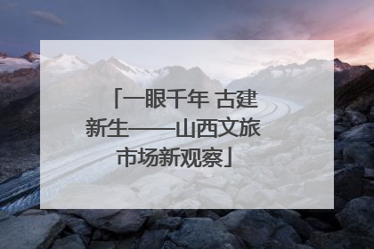 一眼千年 古建新生——山西文旅市场新观察