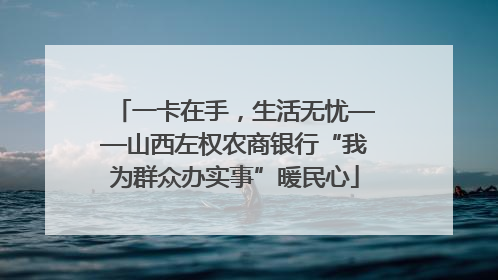 一卡在手，生活无忧——山西左权农商银行“我为群众办实事”暖民心