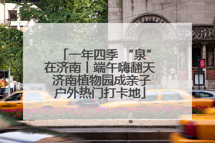一年四季 “泉”在济南丨端午嗨翻天 济南植物园成亲子户外热门打卡地