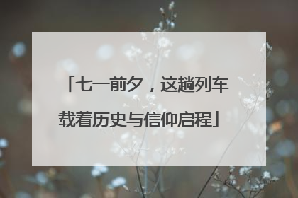 七一前夕，这趟列车载着历史与信仰启程