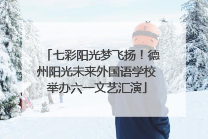 七彩阳光梦飞扬！德州阳光未来外国语学校举办六一文艺汇演
