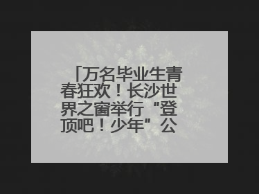 万名毕业生青春狂欢！长沙世界之窗举行“登顶吧！少年”公益毕业活动