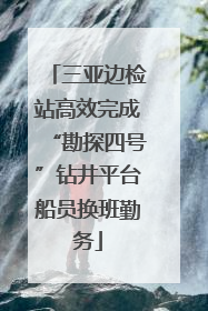 三亚边检站高效完成“勘探四号”钻井平台船员换班勤务