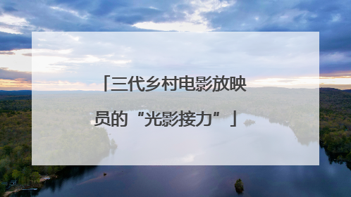 三代乡村电影放映员的“光影接力”