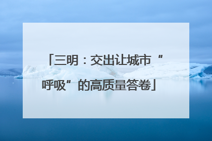 三明：交出让城市“呼吸”的高质量答卷
