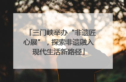 三门峡举办“非遗匠心展”，探索非遗融入现代生活新路径