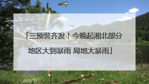 三预警齐发！今晚起湘北部分地区大到暴雨 局地大暴雨