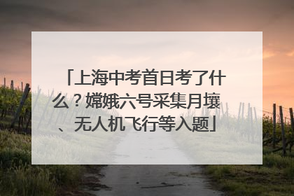 上海中考首日考了什么？嫦娥六号采集月壤、无人机飞行等入题