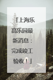 上海乐高乐园最新消息：完成竣工验收！