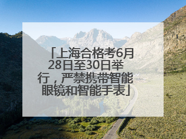 上海合格考6月28日至30日举行，严禁携带智能眼镜和智能手表