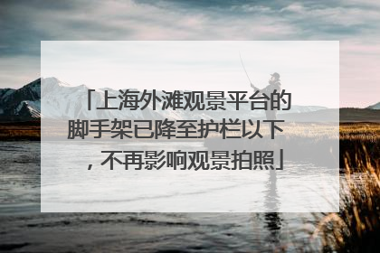 上海外滩观景平台的脚手架已降至护栏以下，不再影响观景拍照