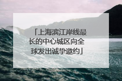 上海滨江岸线最长的中心城区向全球发出诚挚邀约