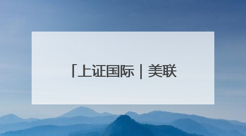 上证国际｜美联储内部分歧“摆上台面” 市场押注秋季开启降息