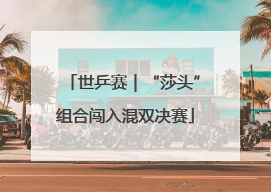 世乒赛|“莎头”组合闯入混双决赛