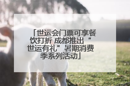 世运会门票可享餐饮打折 成都推出“世运有礼”暑期消费季系列活动