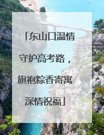 东山口温情守护高考路，旗袍粽香寄寓深情祝福