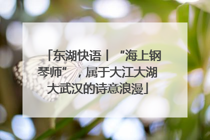 东湖快语丨“海上钢琴师”，属于大江大湖大武汉的诗意浪漫
