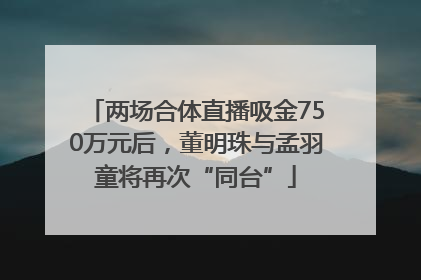 两场合体直播吸金750万元后，董明珠与孟羽童将再次“同台”