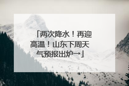 两次降水！再迎高温！山东下周天气预报出炉→